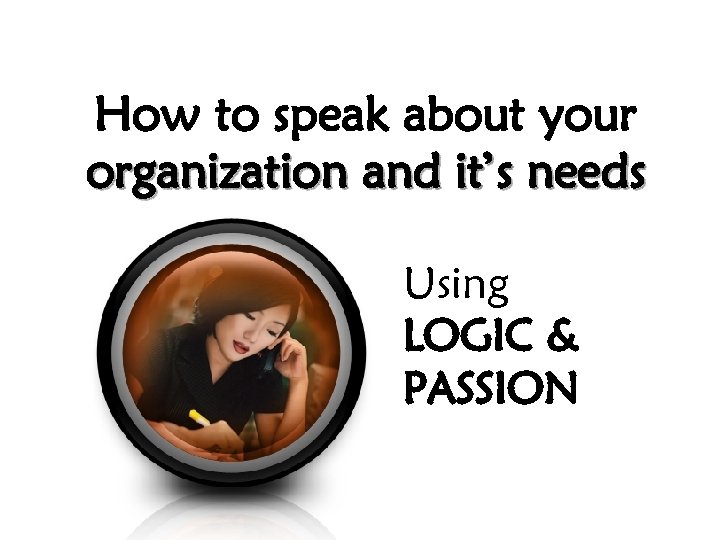 How to speak about your organization and it’s needs Using LOGIC & PASSION 