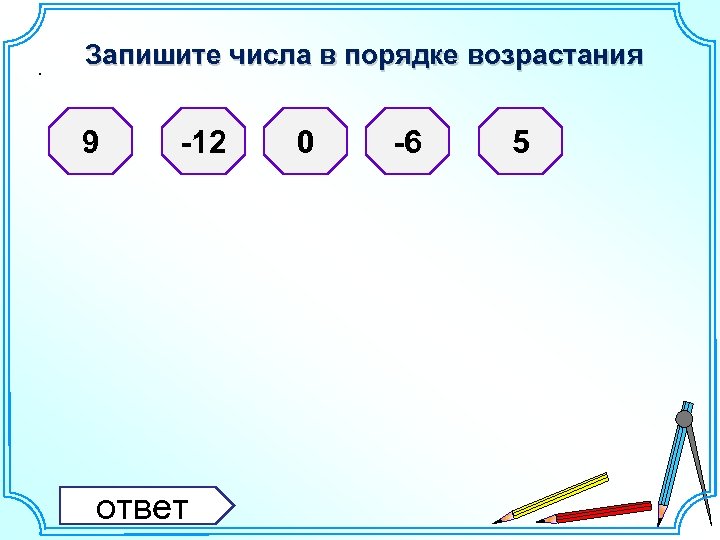 . Запишите числа в порядке возрастания 9 -12 ответ 0 -6 5 