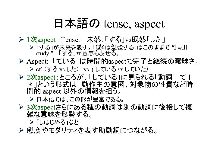 日本語の tense, aspect Ø 1次aspect ：Tense：　未然：「する」vs既然「した」 Ø 「する」が未来を表す。「ぼくは勉強する」はこのままで “I will study. ” 　「する」が意志も表せる。 Ø