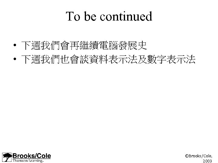 To be continued • 下週我們會再繼續電腦發展史 • 下週我們也會談資料表示法及數字表示法 ©Brooks/Cole, 2003 