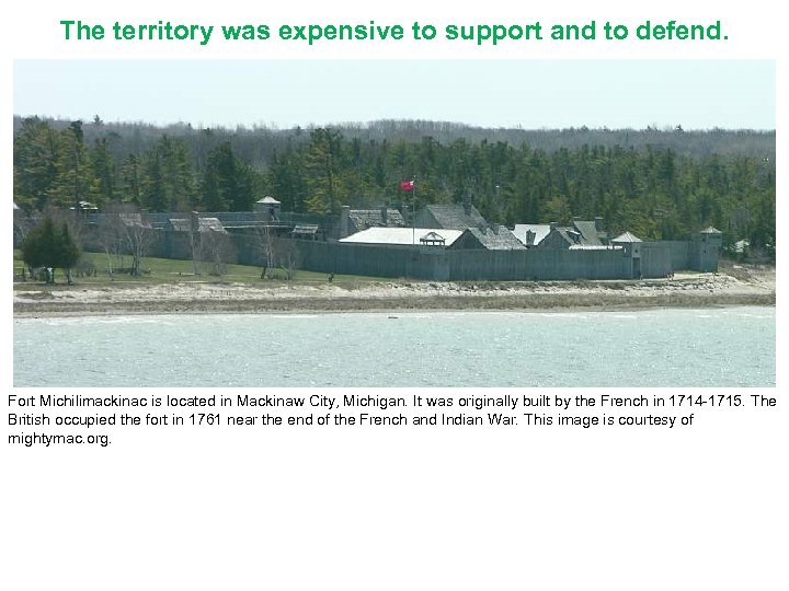 The territory was expensive to support and to defend. Fort Michilimackinac is located in