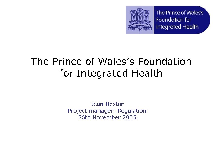 The Prince of Wales’s Foundation for Integrated Health Jean Nestor Project manager: Regulation 26