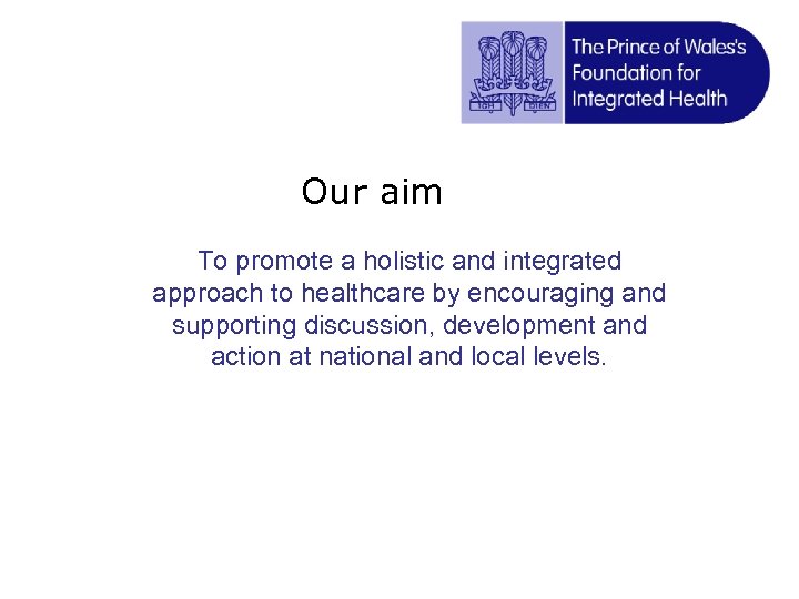 Our aim To promote a holistic and integrated approach to healthcare by encouraging and