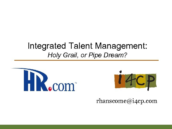 Integrated Talent Management: Holy Grail, or Pipe Dream? rhanscome@i 4 cp. com 
