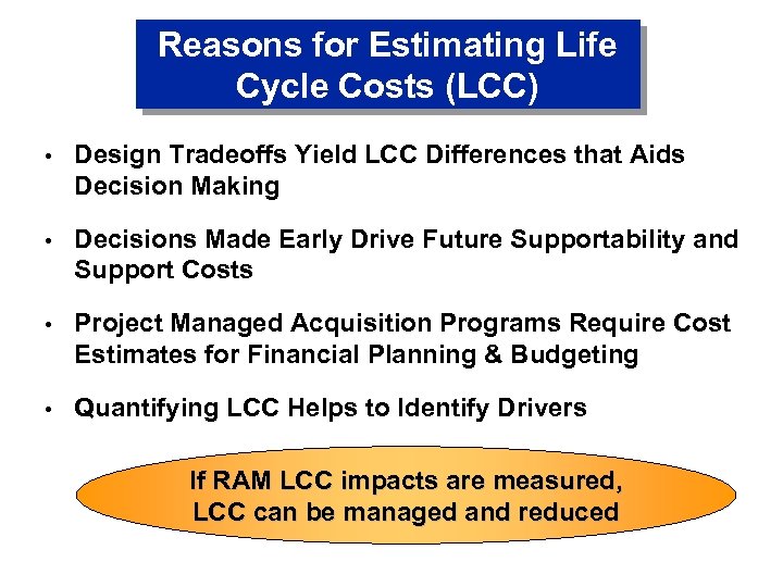 Reasons for Estimating Life Cycle Costs (LCC) • Design Tradeoffs Yield LCC Differences that