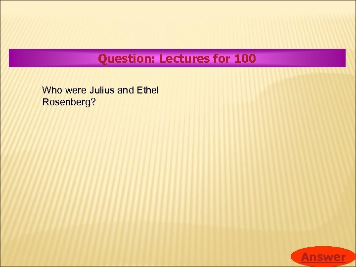 Question: Lectures for 100 Who were Julius and Ethel Rosenberg? Answer 