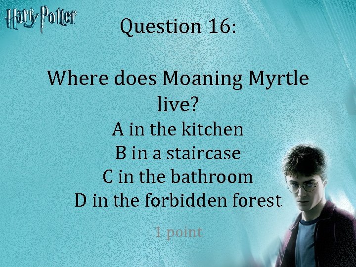 Question 16: Where does Moaning Myrtle live? A in the kitchen B in a