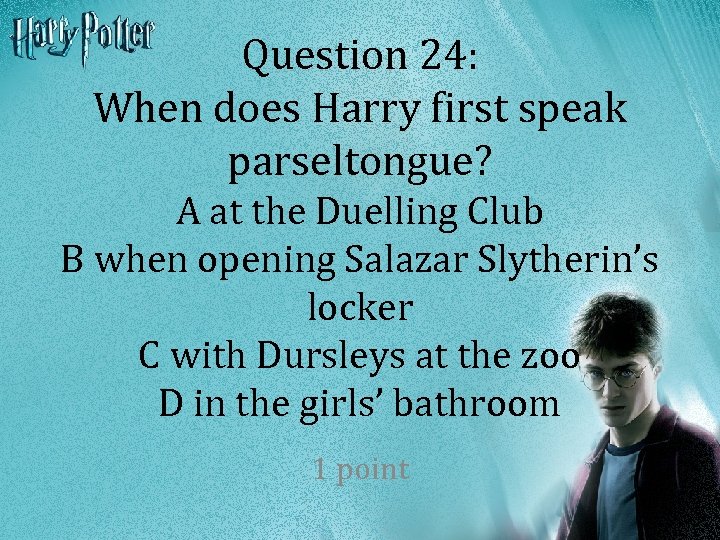 Question 24: When does Harry first speak parseltongue? A at the Duelling Club B