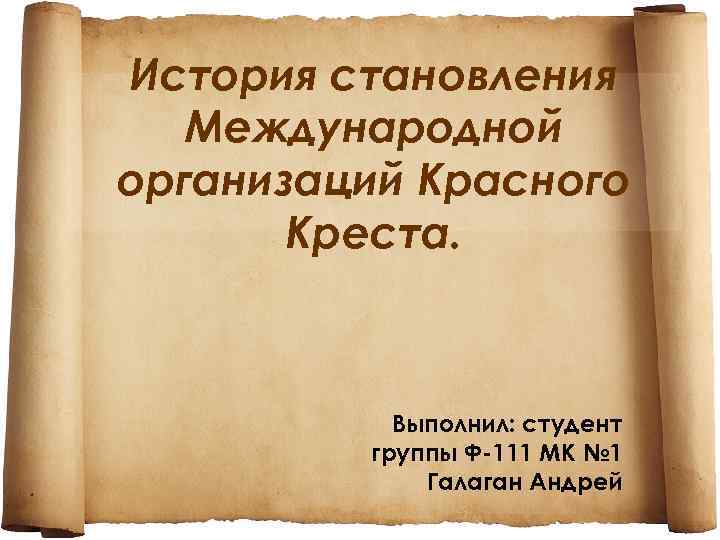 История становления Международной организаций Красного Креста. Выполнил: студент группы Ф-111 МК № 1 Галаган