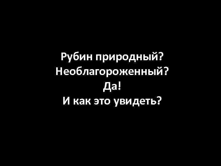 Рубин природный? Необлагороженный? Да! И как это увидеть? 
