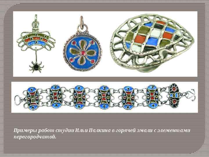 Примеры работ студии Ильи Палкина в горячей эмали с элементами перегородчатой. 