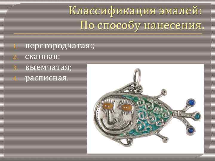Классификация эмалей: По способу нанесения. 1. 2. 3. 4. перегородчатая: ; сканная: выемчатая; расписная.