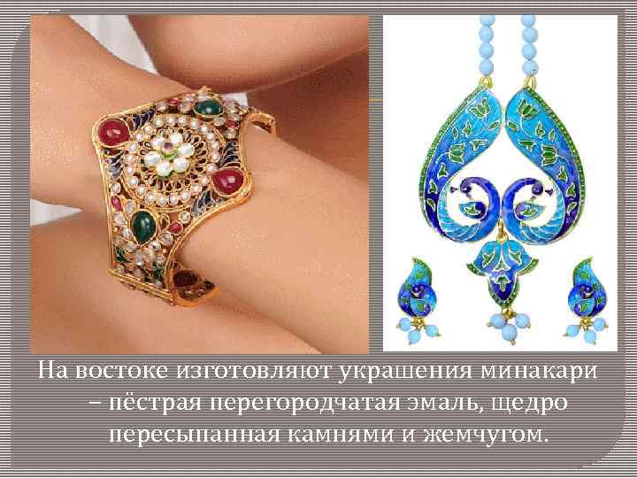 На востоке изготовляют украшения минакари – пёстрая перегородчатая эмаль, щедро пересыпанная камнями и жемчугом.