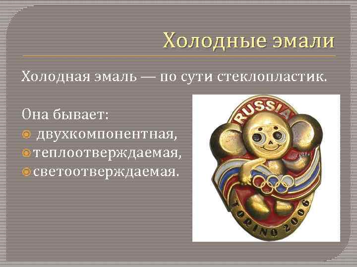 Холодные эмали Холодная эмаль — по сути стеклопластик. Она бывает: двухкомпонентная, теплоотверждаемая, светоотверждаемая. 