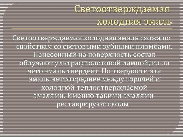 Светоотверждаемая холодная эмаль схожа по свойствам со световыми зубными пломбами. Нанесённый на поверхность состав
