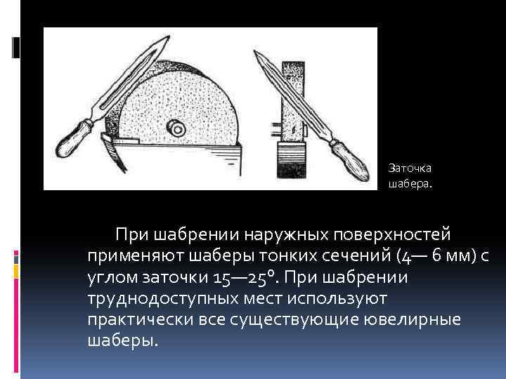 Заточка шабера. При шабрении наружных поверхностей применяют шаберы тонких сечений (4— 6 мм) с