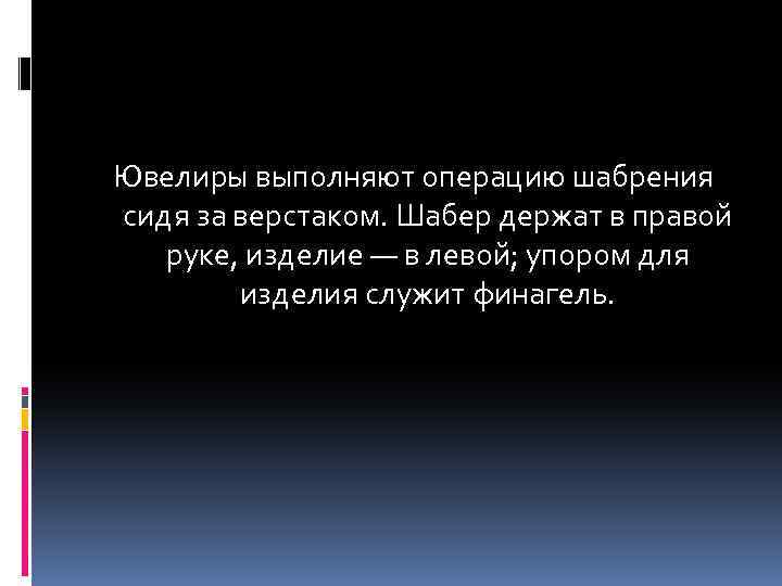 Ювелиры выполняют операцию шабрения сидя за верстаком. Шабер держат в правой руке, изделие —