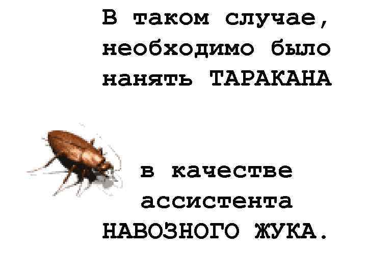 В таком случае, необходимо было нанять ТАРАКАНА в качестве ассистента НАВОЗНОГО ЖУКА. 