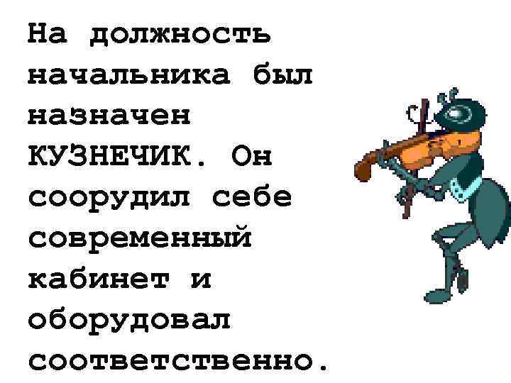 На должность начальника был назначен КУЗНЕЧИК. Он соорудил себе современный кабинет и оборудовал соответственно.