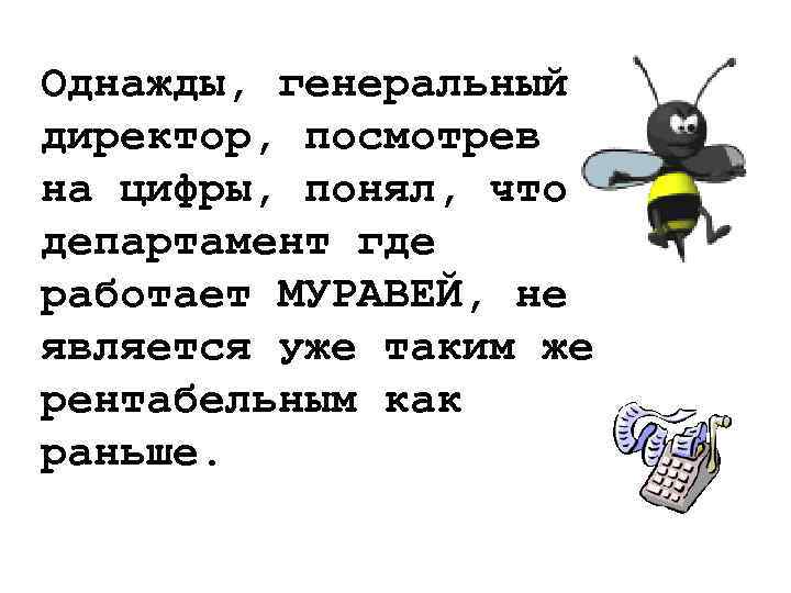 Однажды, генеральный директор, посмотрев на цифры, понял, что департамент где работает МУРАВЕЙ, не является