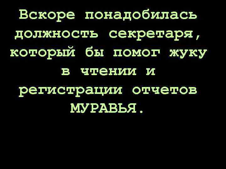 Вскоре понадобилась должность секретаря, который бы помог жуку в чтении и регистрации отчетов МУРАВЬЯ.