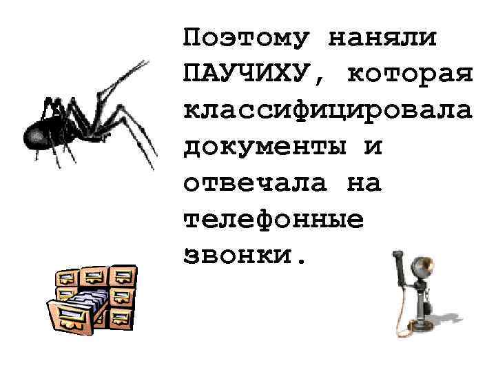 Поэтому наняли ПАУЧИХУ, которая классифицировала документы и отвечала на телефонные звонки. 