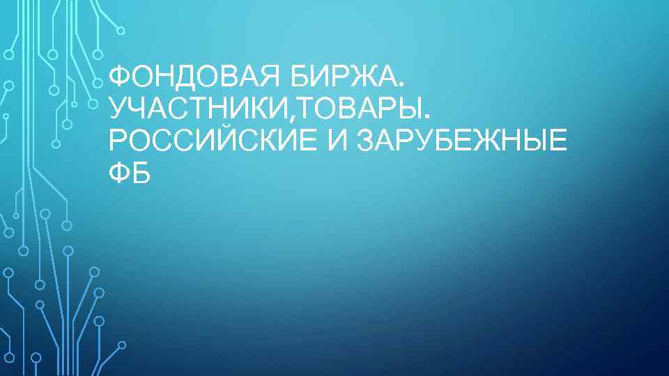 ФОНДОВАЯ БИРЖА. УЧАСТНИКИ, ТОВАРЫ. РОССИЙСКИЕ И ЗАРУБЕЖНЫЕ ФБ 