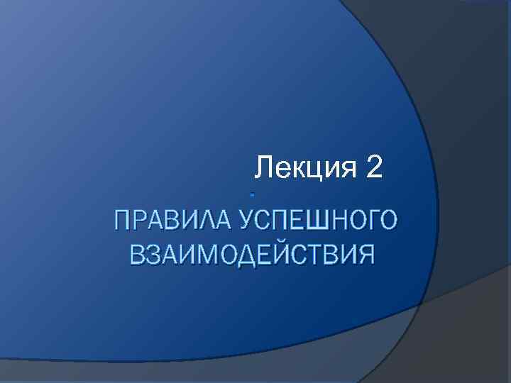 Лекция 2 . ПРАВИЛА УСПЕШНОГО ВЗАИМОДЕЙСТВИЯ 