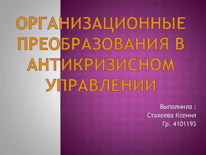 ОРГАНИЗАЦИОННЫЕ ПРЕОБРАЗОВАНИЯ В АНТИКРИЗИСНОМ УПРАВЛЕНИИ Выполнила : Стахеева Ксения Гр. 4101193 