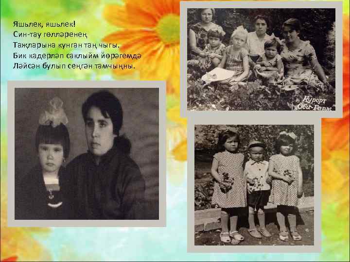 Яшьлек, яшьлек! Син-тау гөлләренең Таҗларына кунган таң чыгы. Бик кадерләп саклыйм йөрәгемдә Ләйсән булып