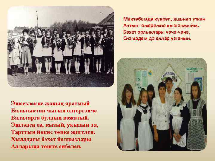 Мәктәбемдә күкрәп, яшьнәп үткән Алтын гомеремне кызганмыйм. Бәхет орлыклары чәчә-чәчә, Сизмәдем дә еллар узганын.