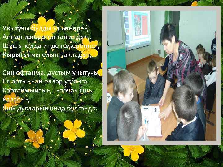 Укытучы булды үз һөнәрең Аннан изгерәген тапмадың. Шушы юлда инде гомереңнең Кырыгынчы елын вакладың.