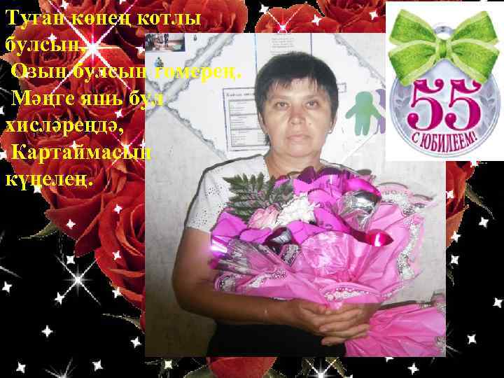 Туган көнең котлы булсын, Озын булсын гомерең. Мәңге яшь бул хисләреңдә, Картаймасын күңелең. 