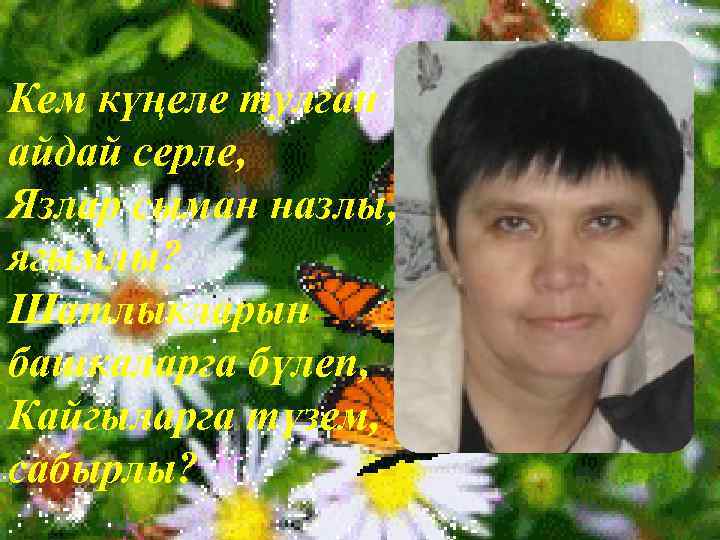 Кем күңеле тулган айдай серле, Язлар сыман назлы, ягымлы? Шатлыкларын башкаларга бүлеп, Кайгыларга түзем,