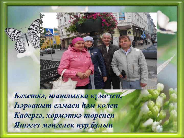 Бәхеткә, шатлыкка күмелеп, Һәрвакыт елмаеп һәм көлеп Кадергә, хөрмәткә төренеп Яшәгез мәңгелек нур булып