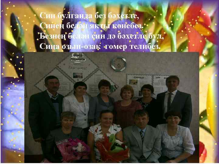 Син булганда без бәхетле, Синең белән якты көнебез. Безнең белән син дә бәхетле бул,