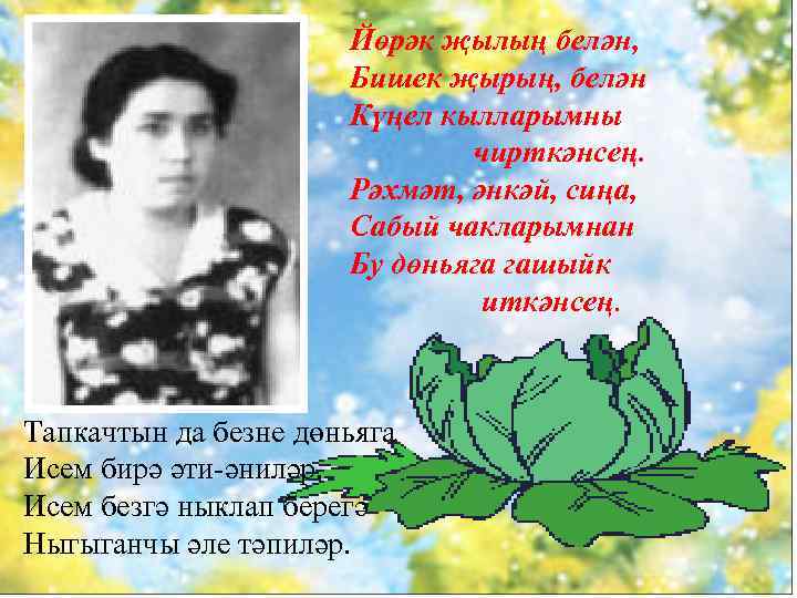 Йөрәк җылың белән, Бишек җырың, белән Күңел кылларымны чирткәнсең. Рәхмәт, әнкәй, сиңа, Сабый чакларымнан