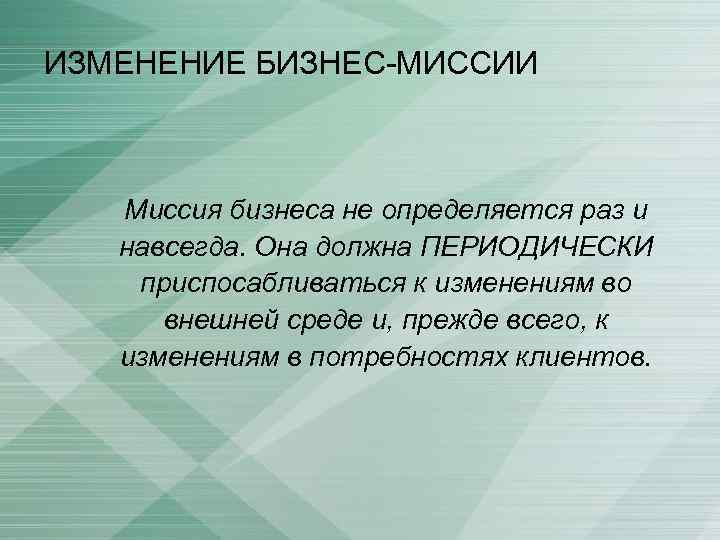 ИЗМЕНЕНИЕ БИЗНЕС-МИССИИ Миссия бизнеса не определяется раз и навсегда. Она должна ПЕРИОДИЧЕСКИ приспосабливаться к