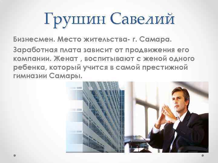 Грушин Савелий Бизнесмен. Место жительства- г. Самара. Заработная плата зависит от продвижения его компании.