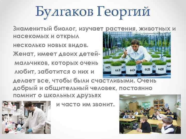 Булгаков Георгий Знаменитый биолог, изучает растения, животных и насекомых и открыл несколько новых видов.