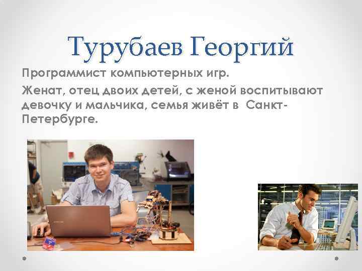 Турубаев Георгий Программист компьютерных игр. Женат, отец двоих детей, с женой воспитывают девочку и