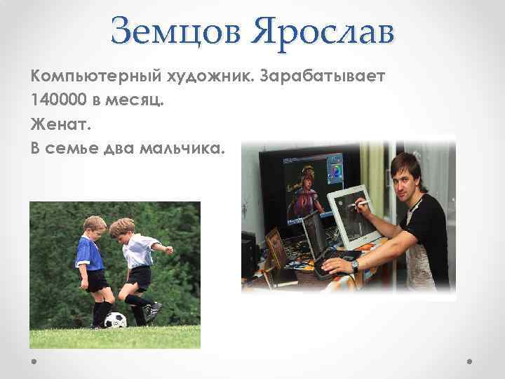 Земцов Ярослав Компьютерный художник. Зарабатывает 140000 в месяц. Женат. В семье два мальчика. 