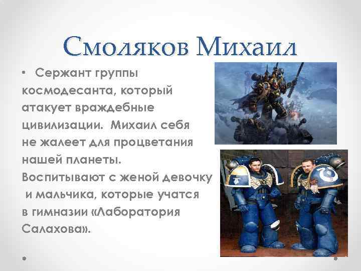 Смоляков Михаил • Сержант группы космодесанта, который атакует враждебные цивилизации. Михаил себя не жалеет