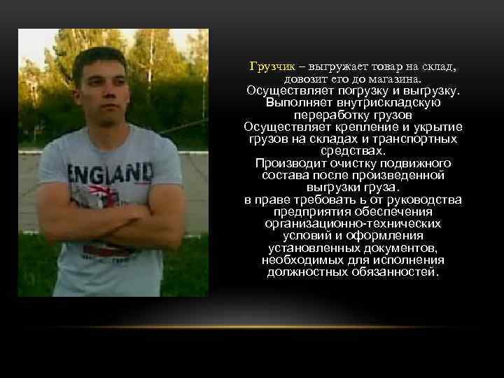 Грузчик – выгружает товар на склад, довозит его до магазина. Осуществляет погрузку и выгрузку.