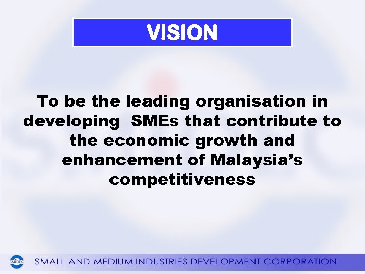 VISION To be the leading organisation in developing SMEs that contribute to the economic