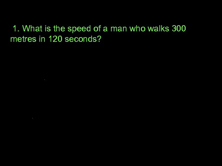 1. What is the speed of a man who walks 300 metres in 120