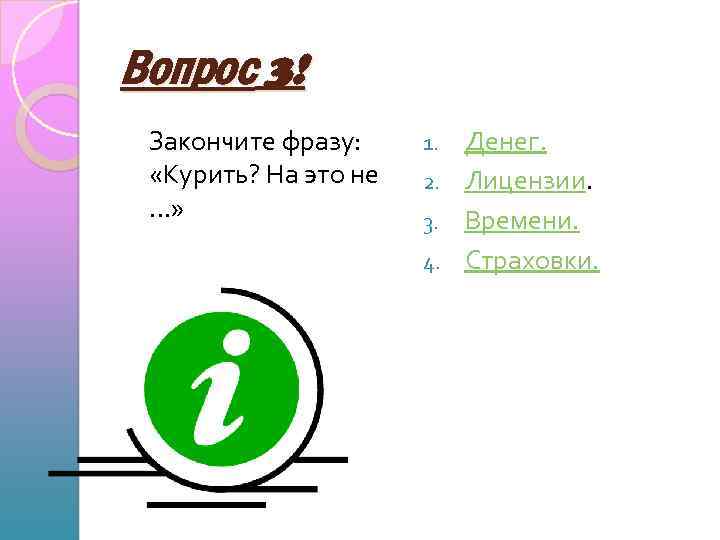 Вопрос 3! Закончите фразу: «Курить? На это не …» Денег. 2. Лицензии. 3. Времени.