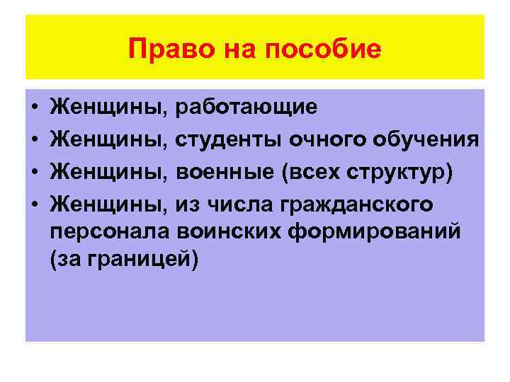 Право на пособие • • Женщины, работающие Женщины, студенты очного обучения Женщины, военные (всех