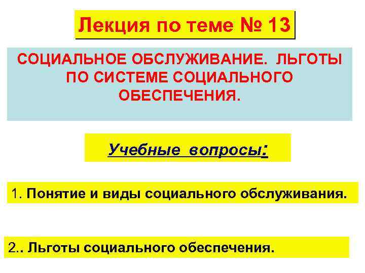 Лекция по теме № 13 СОЦИАЛЬНОЕ ОБСЛУЖИВАНИЕ. ЛЬГОТЫ ПО СИСТЕМЕ СОЦИАЛЬНОГО ОБЕСПЕЧЕНИЯ. Учебные вопросы: