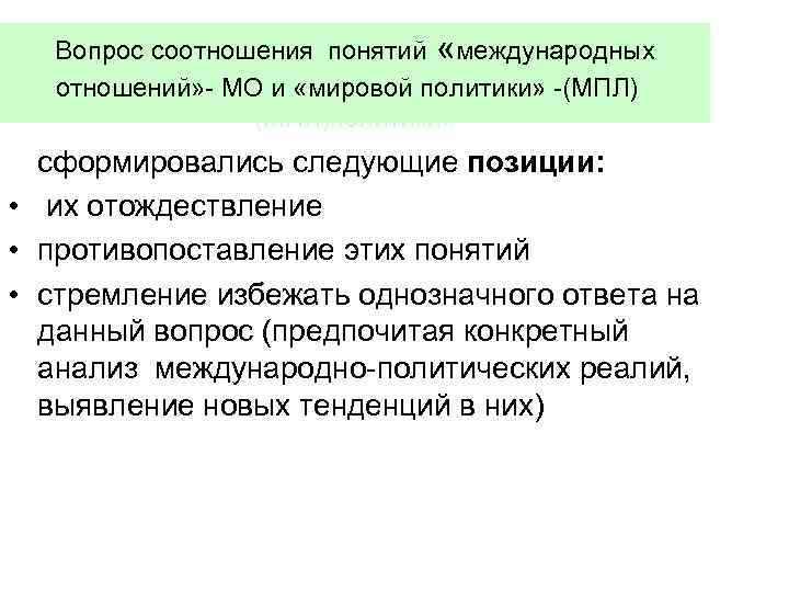 Вопрос соотношения понятий «международных отношений» - МО и «мировой политики» -(МПЛ)политики» сформировались следующие позиции: